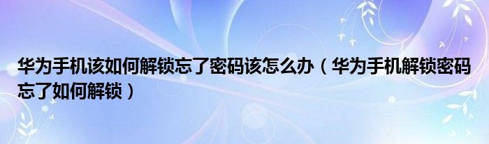 華為手機該如何解鎖忘了密碼該怎么辦（華為手機解鎖密碼忘了如何解鎖）