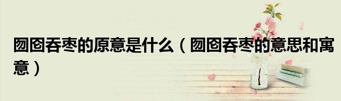 囫圇吞棗的原意是什么（囫圇吞棗的意思和寓意）