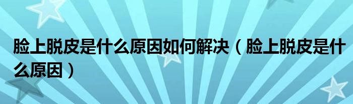 臉上脫皮是什么原因如何解決（臉上脫皮是什么原因）