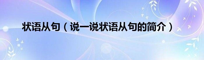 狀語(yǔ)從句（說(shuō)一說(shuō)狀語(yǔ)從句的簡(jiǎn)介）