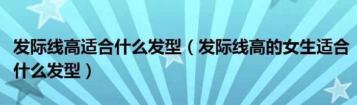 發(fā)際線高適合什么發(fā)型（發(fā)際線高的女生適合什么發(fā)型）