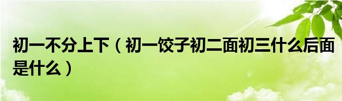 初一不分上下（初一餃子初二面初三什么后面是什么）