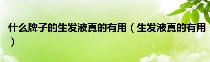 什么牌子的生發(fā)液真的有用（生發(fā)液真的有用）
