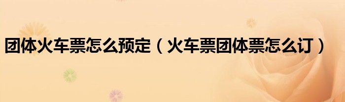 團(tuán)體火車票怎么預(yù)定（火車票團(tuán)體票怎么訂）