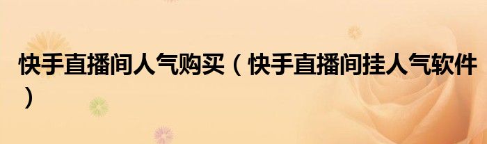 快手直播間人氣購(gòu)買（快手直播間掛人氣軟件）