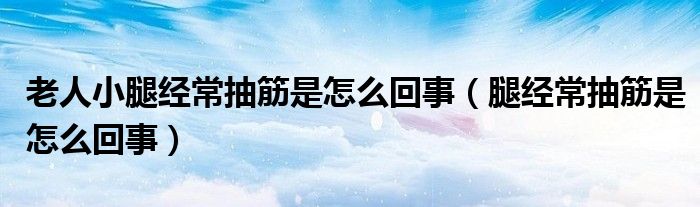 老人小腿經(jīng)常抽筋是怎么回事（腿經(jīng)常抽筋是怎么回事）