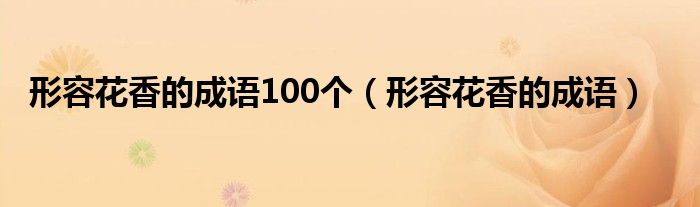 形容花香的成語(yǔ)100個(gè)（形容花香的成語(yǔ)）