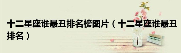 十二星座誰最丑排名榜圖片（十二星座誰最丑排名）