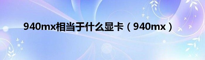 940mx相當(dāng)于什么顯卡（940mx）