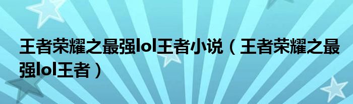 王者榮耀之最強(qiáng)lol王者小說(shuō)（王者榮耀之最強(qiáng)lol王者）