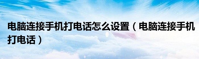 電腦連接手機打電話怎么設(shè)置（電腦連接手機打電話）