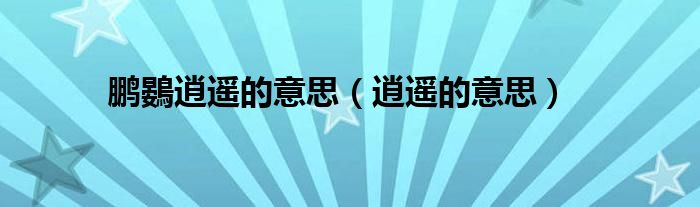 鵬鷃逍遙的意思（逍遙的意思）