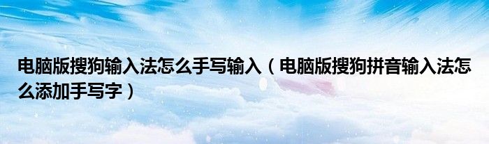 電腦版搜狗輸入法怎么手寫輸入（電腦版搜狗拼音輸入法怎么添加手寫字）