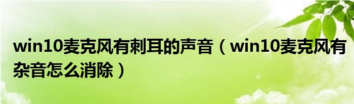 win10麥克風(fēng)有刺耳的聲音（win10麥克風(fēng)有雜音怎么消除）