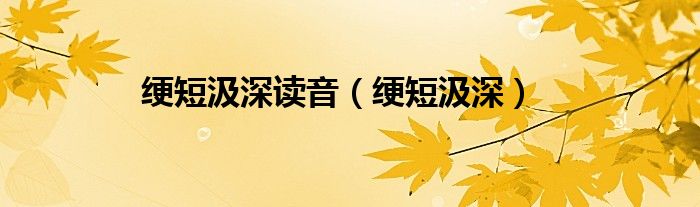 綆短汲深讀音（綆短汲深）