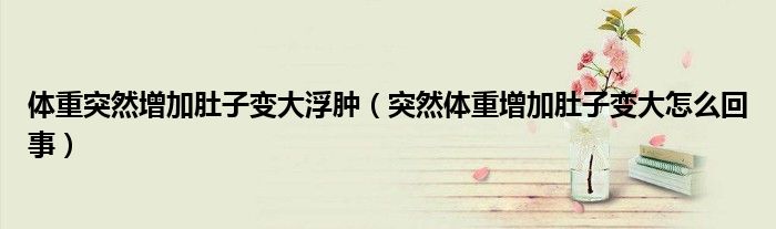 體重突然增加肚子變大浮腫（突然體重增加肚子變大怎么回事）