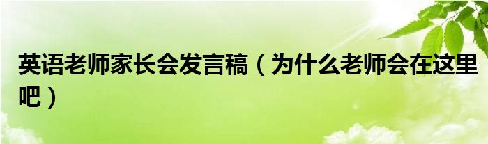 英語老師家長會(huì)發(fā)言稿（為什么老師會(huì)在這里吧）