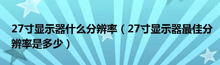 27寸顯示器什么分辨率（27寸顯示器最佳分辨率是多少）