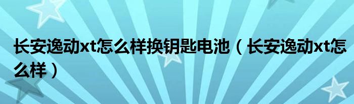 長安逸動(dòng)xt怎么樣換鑰匙電池（長安逸動(dòng)xt怎么樣）