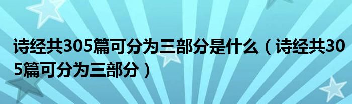 詩經(jīng)共305篇可分為三部分是什么（詩經(jīng)共305篇可分為三部分）