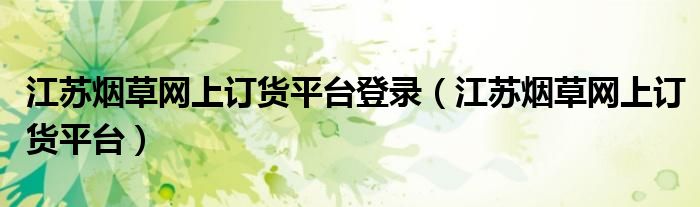 江蘇煙草網(wǎng)上訂貨平臺(tái)登錄（江蘇煙草網(wǎng)上訂貨平臺(tái)）