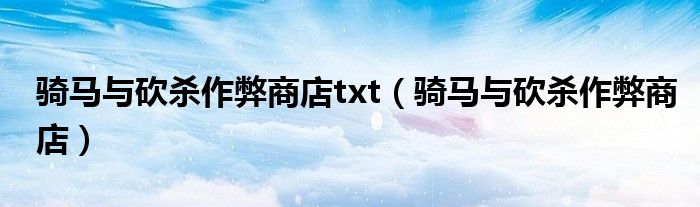 騎馬與砍殺作弊商店txt（騎馬與砍殺作弊商店）