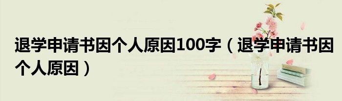 退學(xué)申請(qǐng)書(shū)因個(gè)人原因100字（退學(xué)申請(qǐng)書(shū)因個(gè)人原因）