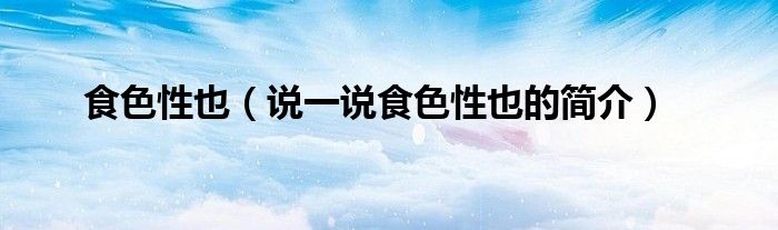 食色性也（說(shuō)一說(shuō)食色性也的簡(jiǎn)介）