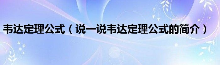 韋達(dá)定理公式（說一說韋達(dá)定理公式的簡(jiǎn)介）