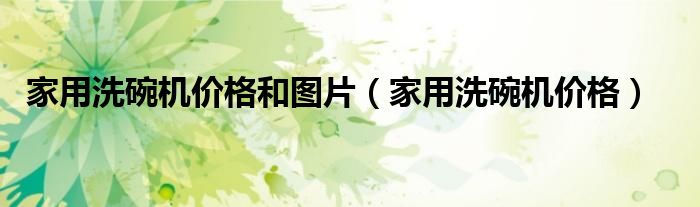 家用洗碗機(jī)價(jià)格和圖片（家用洗碗機(jī)價(jià)格）