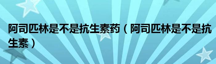 阿司匹林是不是抗生素藥（阿司匹林是不是抗生素）