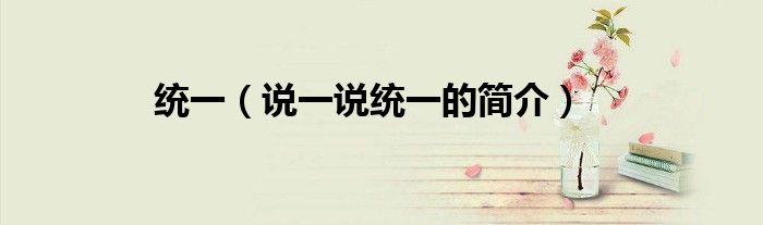 統(tǒng)一（說(shuō)一說(shuō)統(tǒng)一的簡(jiǎn)介）