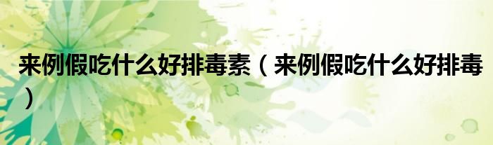 來例假吃什么好排毒素（來例假吃什么好排毒）