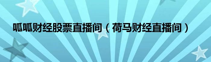 呱呱財經(jīng)股票直播間（荷馬財經(jīng)直播間）