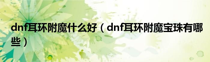 dnf耳環(huán)附魔什么好（dnf耳環(huán)附魔寶珠有哪些）