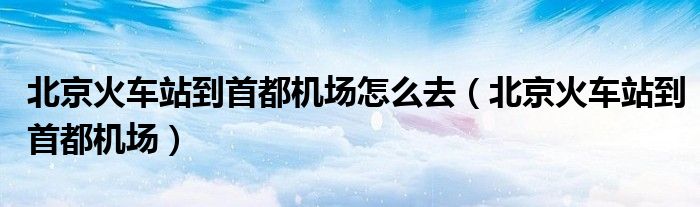 北京火車站到首都機(jī)場(chǎng)怎么去（北京火車站到首都機(jī)場(chǎng)）