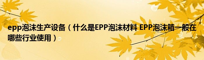 epp泡沫生產設備（什么是EPP泡沫材料 EPP泡沫箱一般在哪些行業(yè)使用）