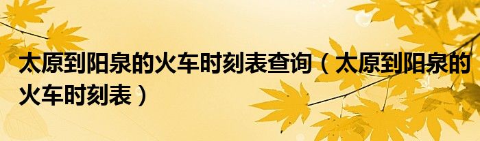 太原到陽泉的火車時(shí)刻表查詢（太原到陽泉的火車時(shí)刻表）