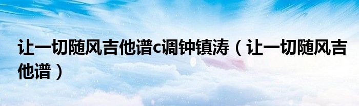 讓一切隨風(fēng)吉他譜c調(diào)鐘鎮(zhèn)濤（讓一切隨風(fēng)吉他譜）