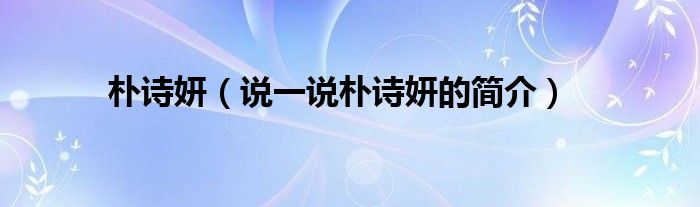 樸詩妍（說一說樸詩妍的簡介）