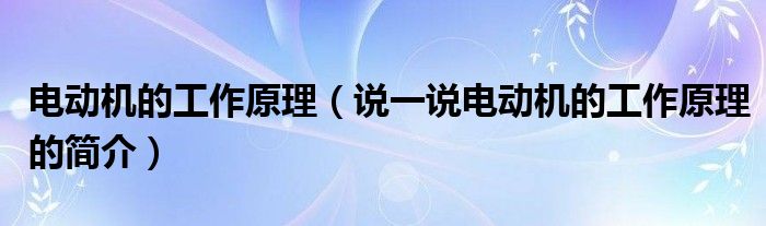 電動機的工作原理（說一說電動機的工作原理的簡介）
