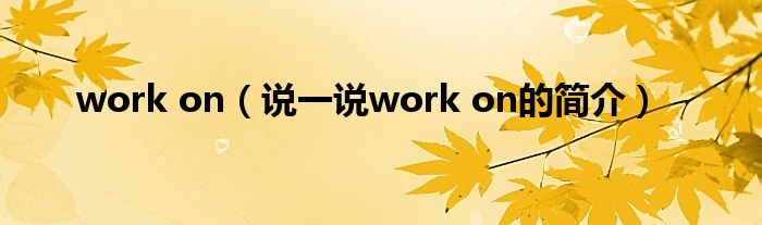 work on（說(shuō)一說(shuō)work on的簡(jiǎn)介）