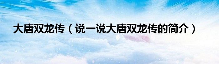 大唐雙龍傳（說一說大唐雙龍傳的簡介）