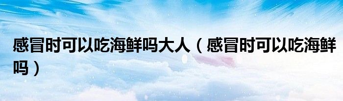 感冒時(shí)可以吃海鮮嗎大人（感冒時(shí)可以吃海鮮嗎）