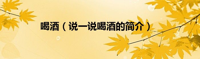 喝酒（說(shuō)一說(shuō)喝酒的簡(jiǎn)介）