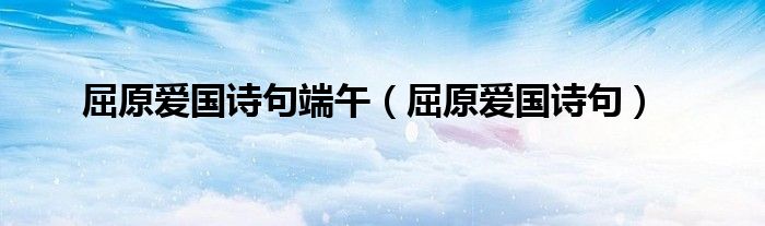 屈原愛國(guó)詩句端午（屈原愛國(guó)詩句）