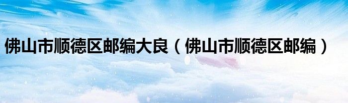 佛山市順德區(qū)郵編大良（佛山市順德區(qū)郵編）