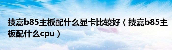 技嘉b85主板配什么顯卡比較好（技嘉b85主板配什么cpu）