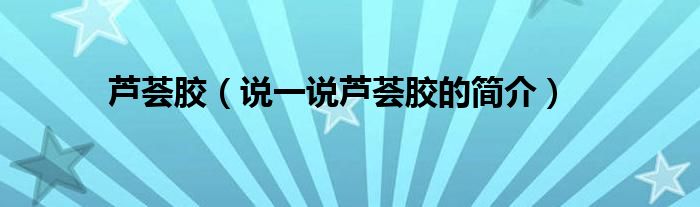 蘆薈膠（說一說蘆薈膠的簡介）