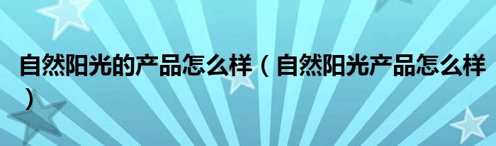 自然陽光的產(chǎn)品怎么樣（自然陽光產(chǎn)品怎么樣）